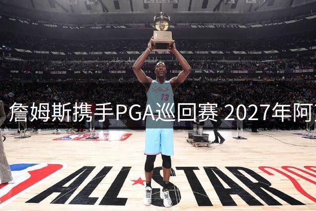 詹姆斯携手PGA巡回赛 2027年阿克伦将迎来高尔夫盛事